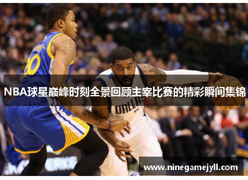 NBA球星巅峰时刻全景回顾主宰比赛的精彩瞬间集锦